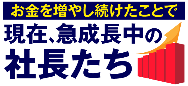 お金を増やし続けたことで、現在、急成長中の社長たち