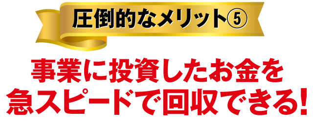 圧倒的なメリット⑤事業に投資したお金を急スピードで回収できる！