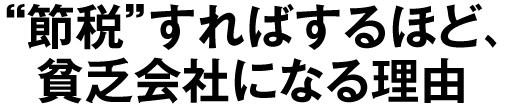 “節税”すればするほど、貧乏会社になる理由