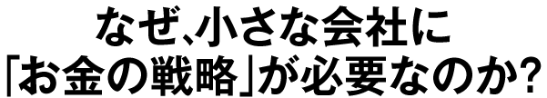 なぜ、小さな会社に「お金の戦略」が必要なのか？