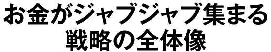 お金がジャブジャブ集まる戦略の全体像