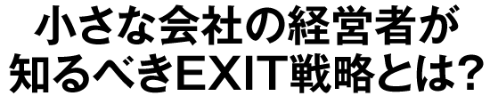 小さな会社の経営者が知るべきEXIT戦略とは？