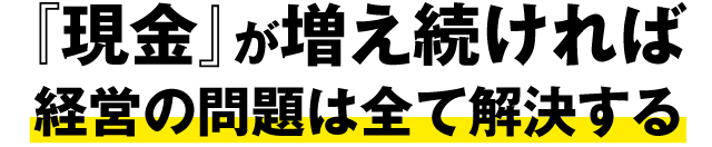 「現金」が増え続ければ経営の問題は全て解決する