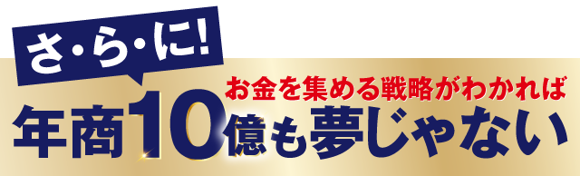 さらに！年商10億も夢じゃない