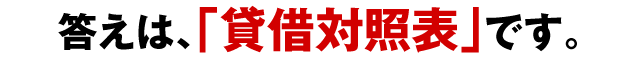 答えは、「貸借対照表」です。