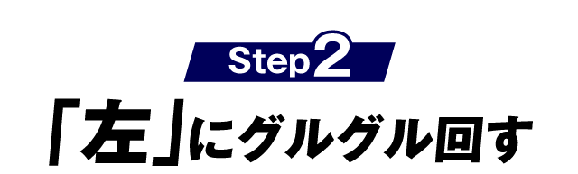 Step2 「左」にグルグル回す