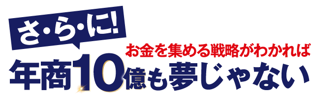 さらに！年商10億も夢じゃない
