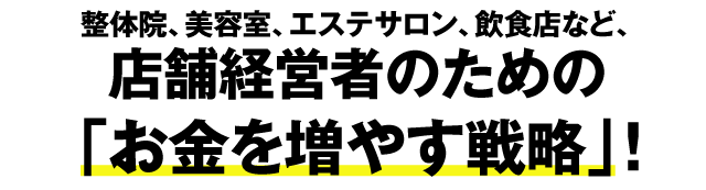 整体院、美容室、エステサロン、飲食店など、店舗経営者のための「お金を増やす戦略」！