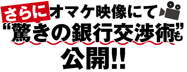 さらに、オマケ映像にて“驚きの銀行交渉術”も公開！